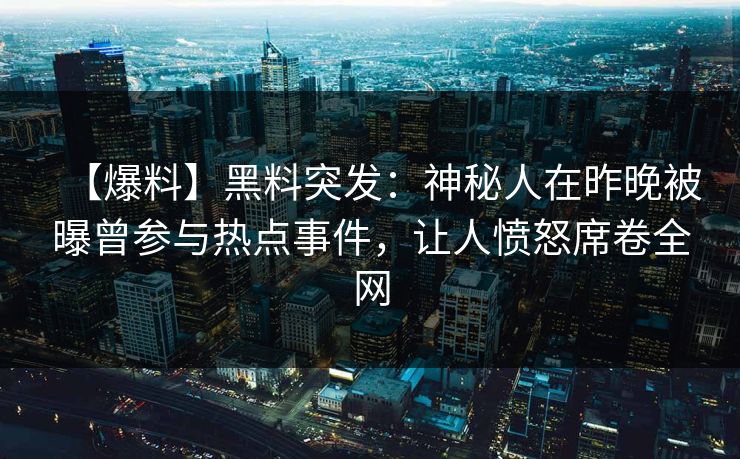 【爆料】黑料突发：神秘人在昨晚被曝曾参与热点事件，让人愤怒席卷全网