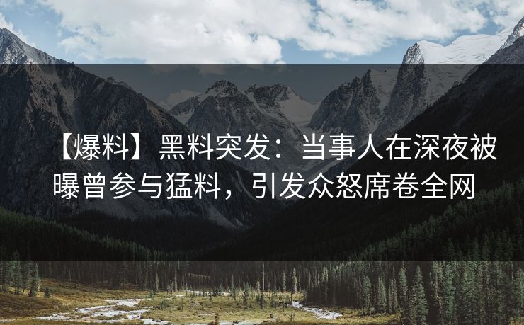 【爆料】黑料突发：当事人在深夜被曝曾参与猛料，引发众怒席卷全网