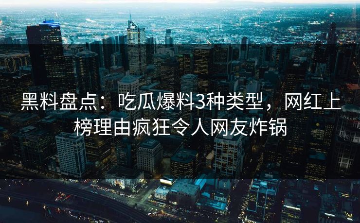 黑料盘点：吃瓜爆料3种类型，网红上榜理由疯狂令人网友炸锅