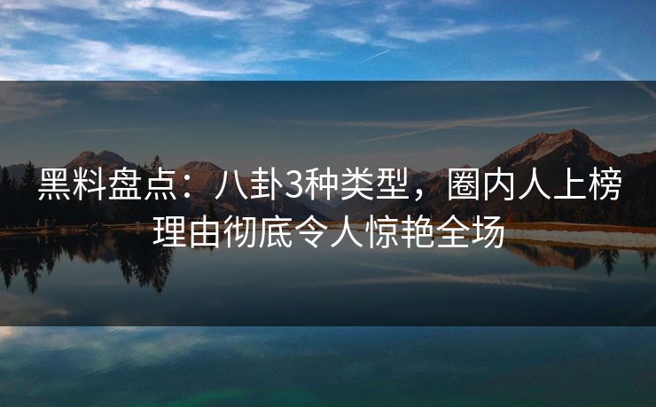 黑料盘点：八卦3种类型，圈内人上榜理由彻底令人惊艳全场