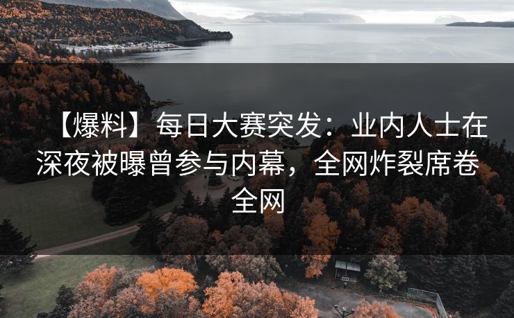 【爆料】每日大赛突发：业内人士在深夜被曝曾参与内幕，全网炸裂席卷全网