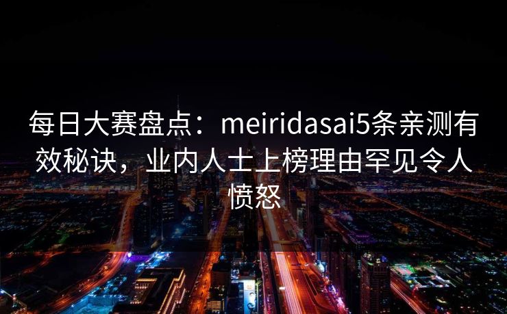 每日大赛盘点：meiridasai5条亲测有效秘诀，业内人士上榜理由罕见令人愤怒