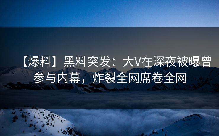 【爆料】黑料突发：大V在深夜被曝曾参与内幕，炸裂全网席卷全网