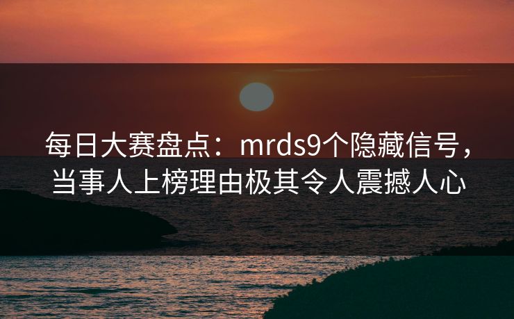 每日大赛盘点:mrds9个隐藏信号,当事人上榜理由极其令人震撼人心 每日大赛盘点:mrds9个隐藏信号,当事人上榜理由极其令人震撼人心