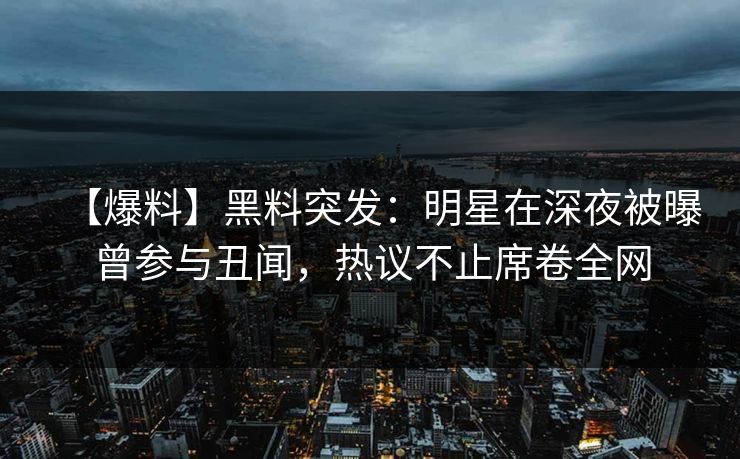 【爆料】黑料突发：明星在深夜被曝曾参与丑闻，热议不止席卷全网