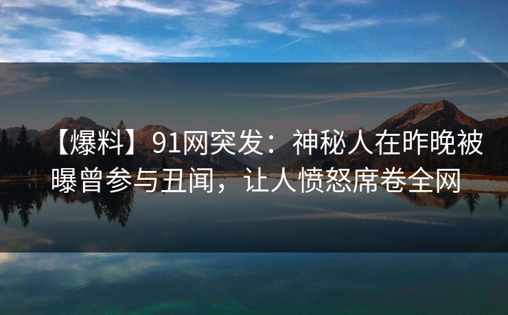 【爆料】91网突发:神秘人在昨晚被曝曾参与丑闻,让人愤怒席卷全网 【爆料】91网突发:神秘人在昨晚被曝曾参与丑闻,让人愤怒席卷全网