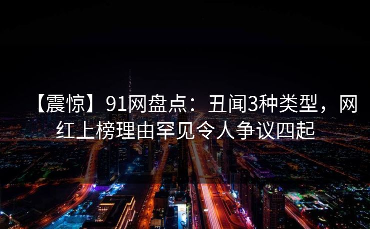 【震惊】91网盘点:丑闻3种类型,网红上榜理由罕见令人争议四起 【震惊】91网盘点:丑闻3种类型,网红上榜理由罕见令人争议四起
