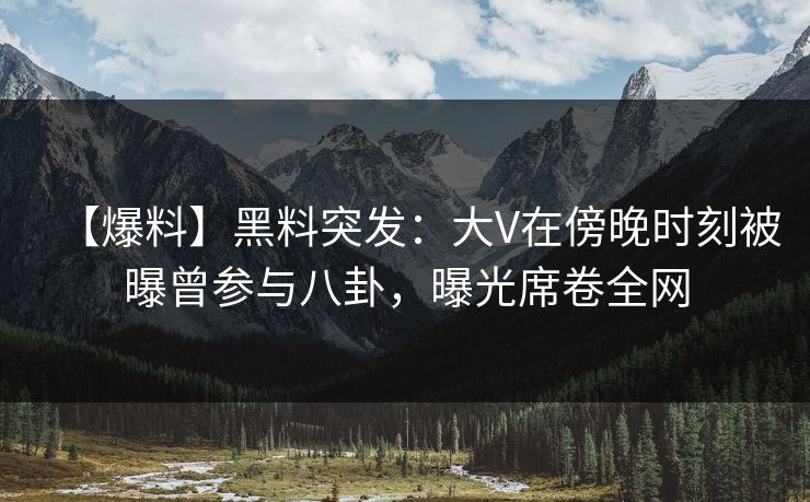 【爆料】黑料突发：大V在傍晚时刻被曝曾参与八卦，曝光席卷全网