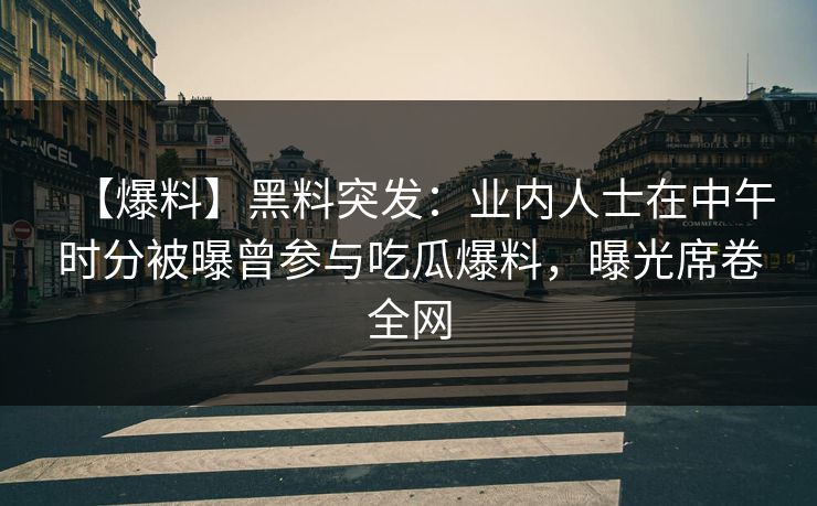 【爆料】黑料突发：业内人士在中午时分被曝曾参与吃瓜爆料，曝光席卷全网