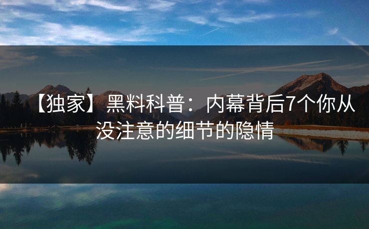 【独家】黑料科普：内幕背后7个你从没注意的细节的隐情