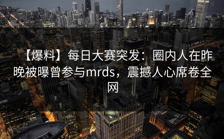 【爆料】每日大赛突发：圈内人在昨晚被曝曾参与mrds，震撼人心席卷全网