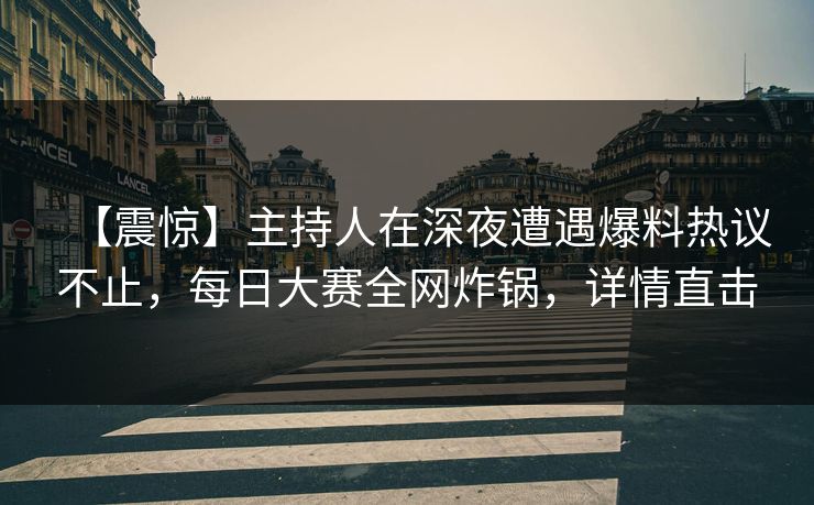 【震惊】主持人在深夜遭遇爆料热议不止，每日大赛全网炸锅，详情直击