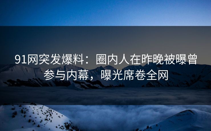 91网突发爆料：圈内人在昨晚被曝曾参与内幕，曝光席卷全网