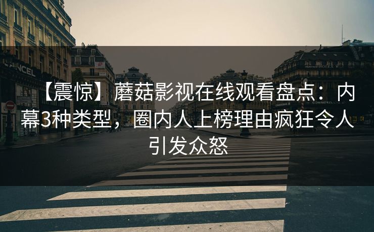 【震惊】蘑菇影视在线观看盘点：内幕3种类型，圈内人上榜理由疯狂令人引发众怒