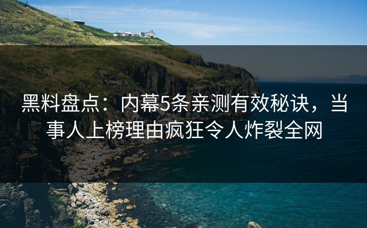 黑料盘点：内幕5条亲测有效秘诀，当事人上榜理由疯狂令人炸裂全网
