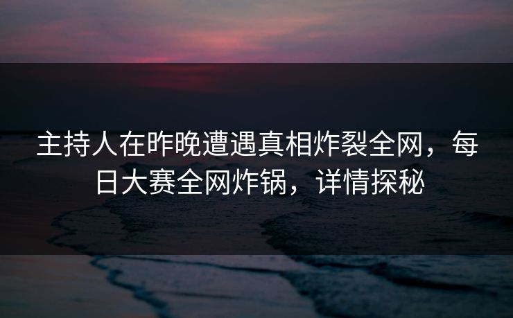 主持人在昨晚遭遇真相炸裂全网,每日大赛全网炸锅,详情探秘 主持人在昨晚遭遇真相炸裂全网,每日大赛全网炸锅,详情探秘