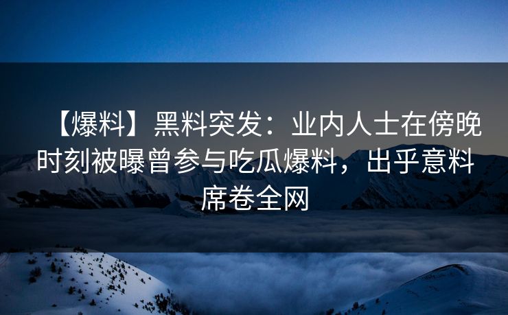 【爆料】黑料突发：业内人士在傍晚时刻被曝曾参与吃瓜爆料，出乎意料席卷全网
