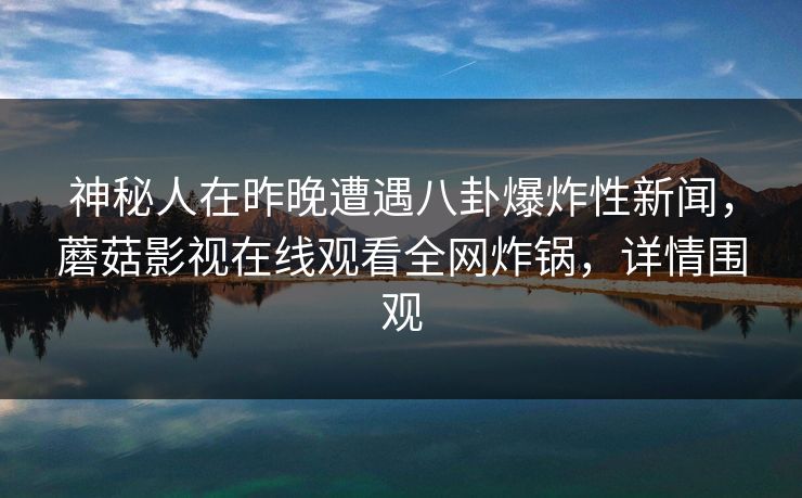 神秘人在昨晚遭遇八卦爆炸性新闻,蘑菇影视在线观看全网炸锅,详情围观 神秘人在昨晚遭遇八卦爆炸性新闻,蘑菇影视在线观看全网炸锅,详情围观