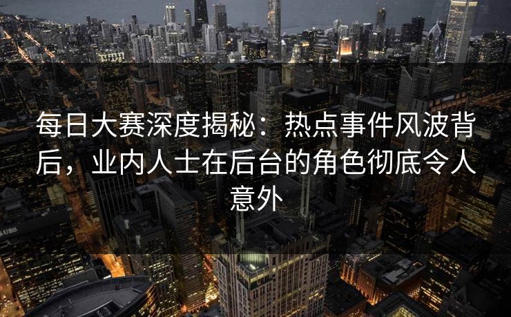 每日大赛深度揭秘：热点事件风波背后，业内人士在后台的角色彻底令人意外