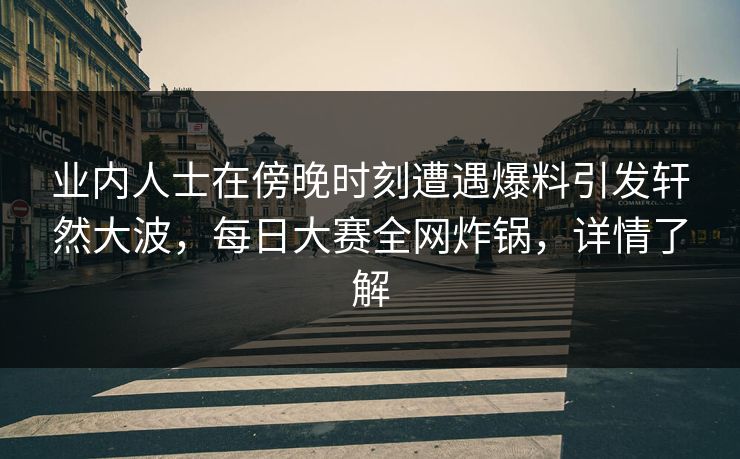 业内人士在傍晚时刻遭遇爆料引发轩然大波，每日大赛全网炸锅，详情了解