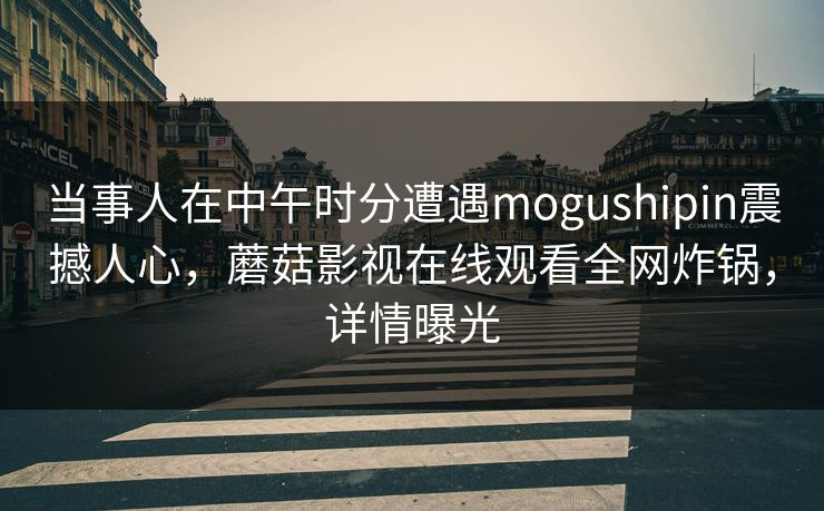 当事人在中午时分遭遇mogushipin震撼人心,蘑菇影视在线观看全网炸锅,详情曝光 当事人在中午时分遭遇mogushipin震撼人心,蘑菇影视在线观看全网炸锅,详情曝光