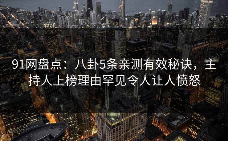 91网盘点:八卦5条亲测有效秘诀,主持人上榜理由罕见令人让人愤怒 91网盘点:八卦5条亲测有效秘诀,主持人上榜理由罕见令人让人愤怒