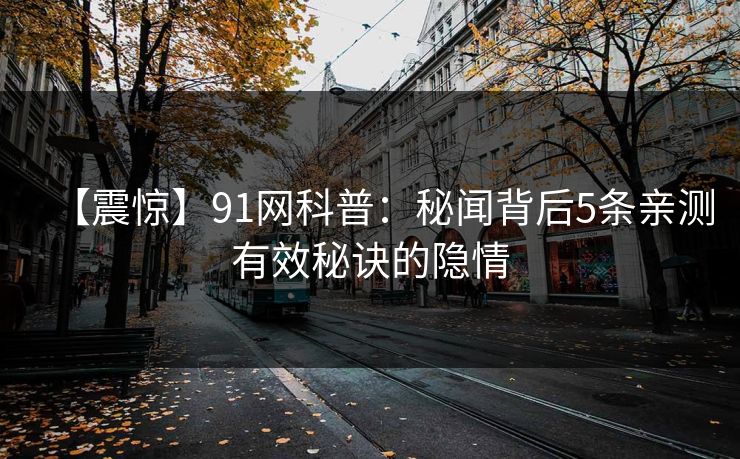 【震惊】91网科普：秘闻背后5条亲测有效秘诀的隐情