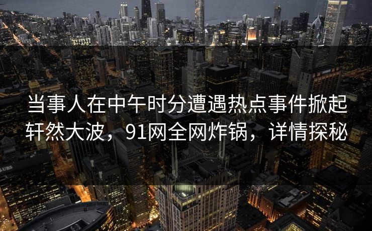 当事人在中午时分遭遇热点事件掀起轩然大波,91网全网炸锅,详情探秘 当事人在中午时分遭遇热点事件掀起轩然大波,91网全网炸锅,详情探秘