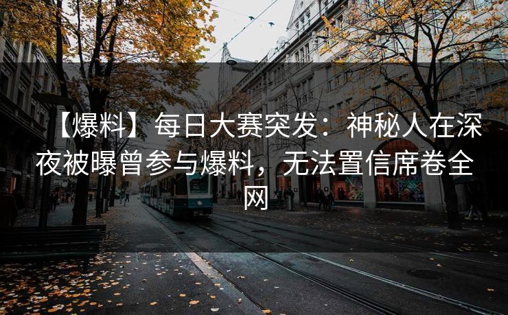 【爆料】每日大赛突发：神秘人在深夜被曝曾参与爆料，无法置信席卷全网