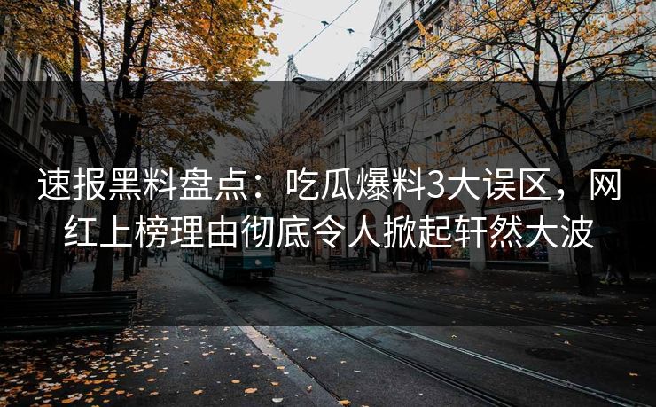 速报黑料盘点：吃瓜爆料3大误区，网红上榜理由彻底令人掀起轩然大波