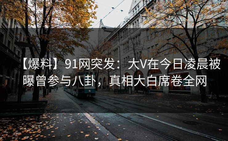 【爆料】91网突发：大V在今日凌晨被曝曾参与八卦，真相大白席卷全网