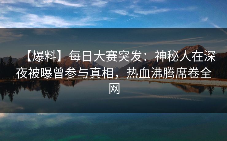【爆料】每日大赛突发：神秘人在深夜被曝曾参与真相，热血沸腾席卷全网