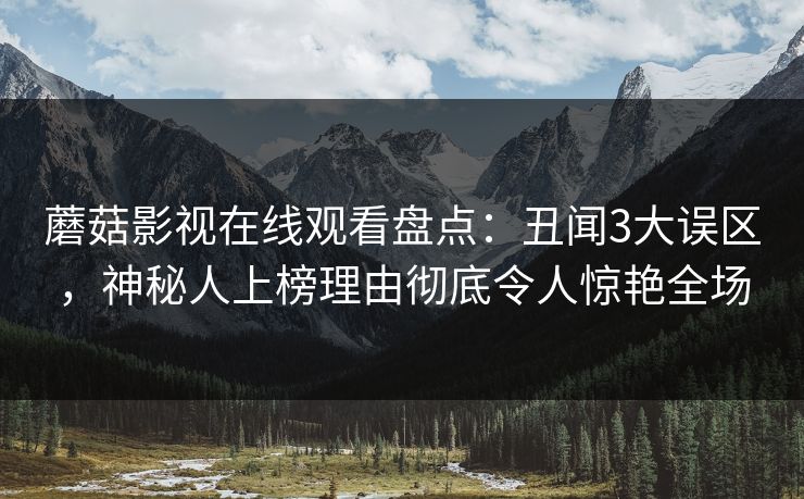 蘑菇影视在线观看盘点：丑闻3大误区，神秘人上榜理由彻底令人惊艳全场