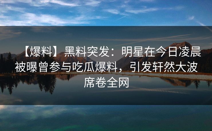 【爆料】黑料突发:明星在今日凌晨被曝曾参与吃瓜爆料,引发轩然大波席卷全网 【爆料】黑料突发:明星在今日凌晨被曝曾参与吃瓜爆料,引发轩然大波席卷全网
