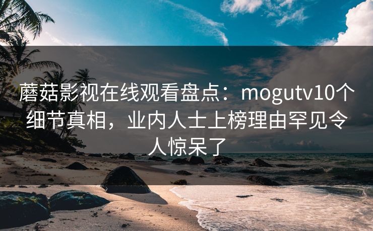 蘑菇影视在线观看盘点:mogutv10个细节真相,业内人士上榜理由罕见令人惊呆了 蘑菇影视在线观看盘点:mogutv10个细节真相,业内人士上榜理由罕见令人惊呆了