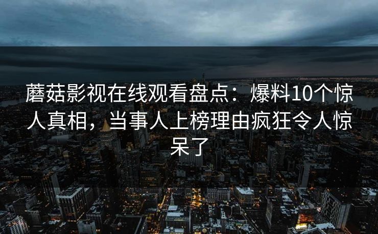 蘑菇影视在线观看盘点：爆料10个惊人真相，当事人上榜理由疯狂令人惊呆了