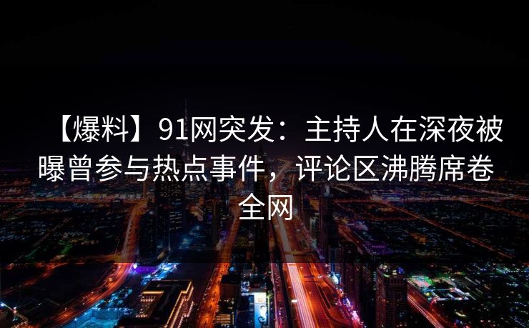 【爆料】91网突发：主持人在深夜被曝曾参与热点事件，评论区沸腾席卷全网