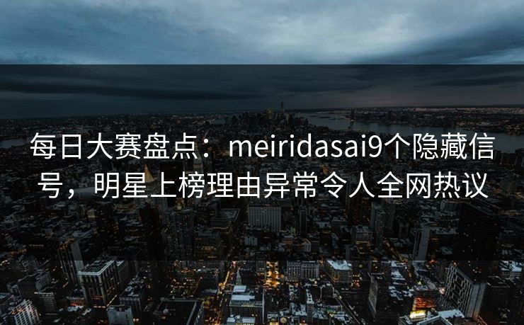 每日大赛盘点：meiridasai9个隐藏信号，明星上榜理由异常令人全网热议