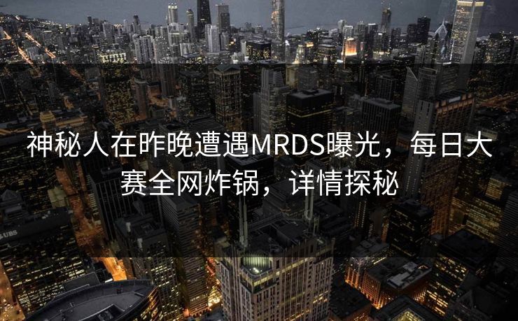 神秘人在昨晚遭遇MRDS曝光，每日大赛全网炸锅，详情探秘