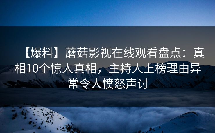【爆料】蘑菇影视在线观看盘点：真相10个惊人真相，主持人上榜理由异常令人愤怒声讨