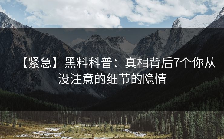 【紧急】黑料科普：真相背后7个你从没注意的细节的隐情