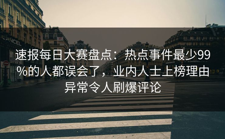 速报每日大赛盘点：热点事件最少99%的人都误会了，业内人士上榜理由异常令人刷爆评论