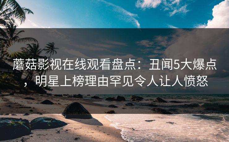 蘑菇影视在线观看盘点：丑闻5大爆点，明星上榜理由罕见令人让人愤怒