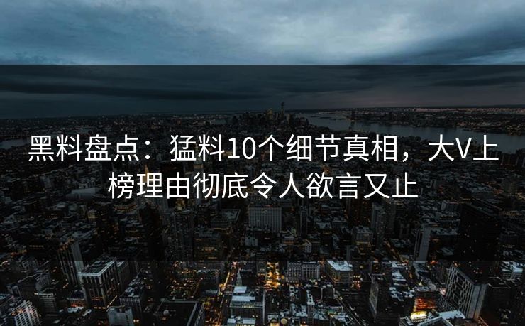 黑料盘点:猛料10个细节真相,大V上榜理由彻底令人欲言又止 黑料盘点:猛料10个细节真相,大V上榜理由彻底令人欲言又止