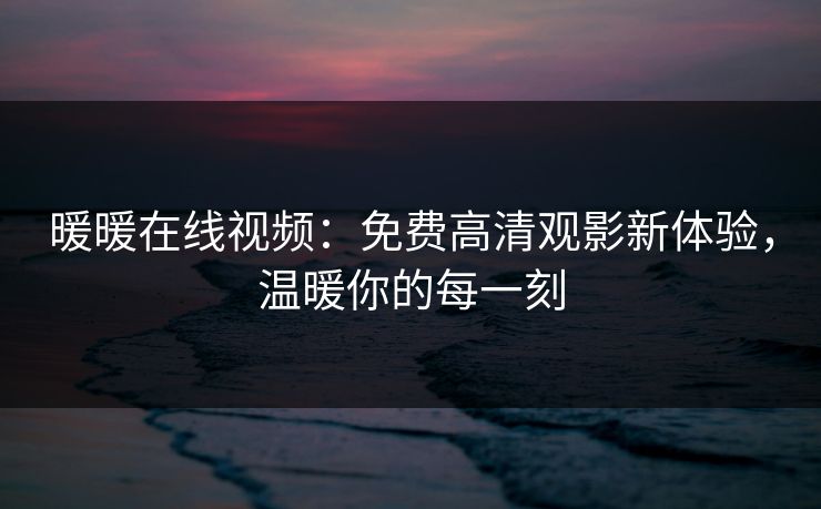 暖暖在线视频：免费高清观影新体验，温暖你的每一刻