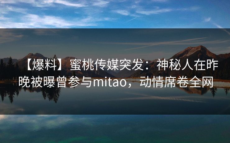 【爆料】蜜桃传媒突发:神秘人在昨晚被曝曾参与mitao,动情席卷全网 【爆料】蜜桃传媒突发:神秘人在昨晚被曝曾参与mitao,动情席卷全网