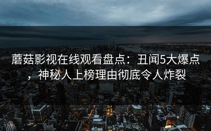 蘑菇影视在线观看盘点:丑闻5大爆点,神秘人上榜理由彻底令人炸裂 蘑菇影视在线观看盘点:丑闻5大爆点,神秘人上榜理由彻底令人炸裂