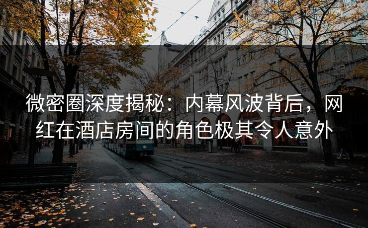 微密圈深度揭秘：内幕风波背后，网红在酒店房间的角色极其令人意外
