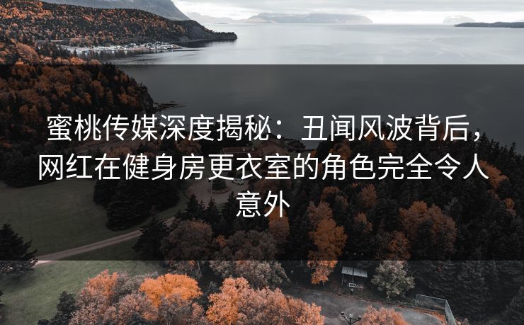 蜜桃传媒深度揭秘:丑闻风波背后,网红在健身房更衣室的角色完全令人意外 蜜桃传媒深度揭秘:丑闻风波背后,网红在健身房更衣室的角色完全令人意外