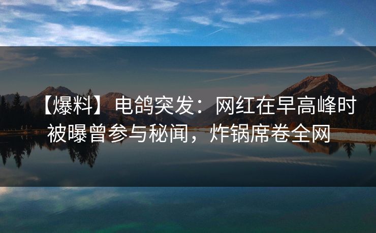 【爆料】电鸽突发:网红在早高峰时被曝曾参与秘闻,炸锅席卷全网 【爆料】电鸽突发:网红在早高峰时被曝曾参与秘闻,炸锅席卷全网